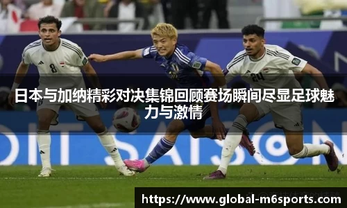 日本与加纳精彩对决集锦回顾赛场瞬间尽显足球魅力与激情